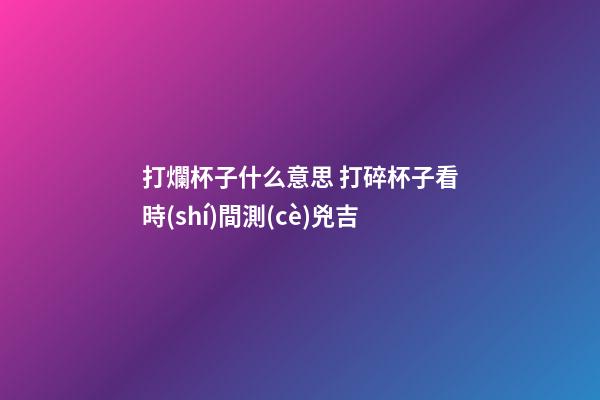 打爛杯子什么意思 打碎杯子看時(shí)間測(cè)兇吉